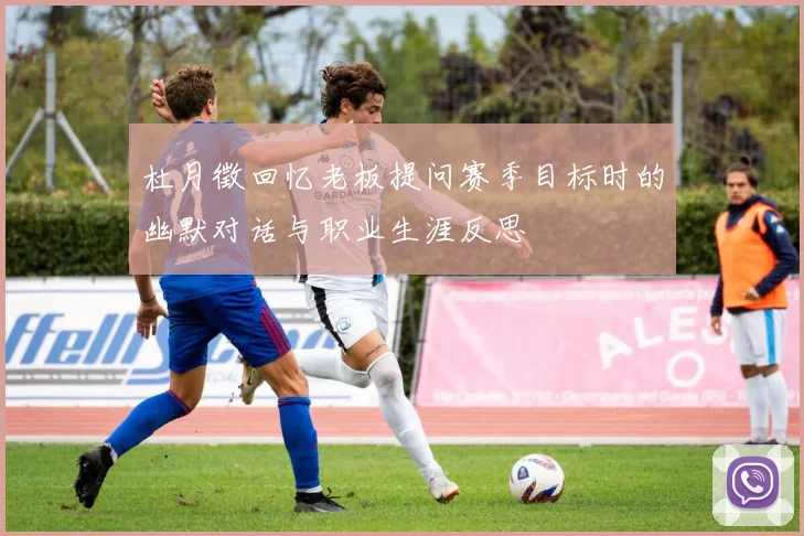 杜月徵回忆老板提问赛季目标时的幽默对话与职业生涯反思