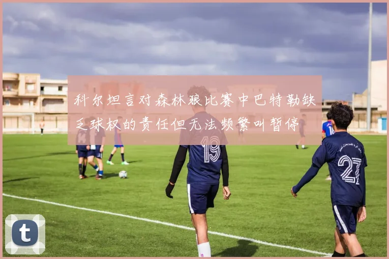 科尔坦言对森林狼比赛中巴特勒缺乏球权的责任但无法频繁叫暂停