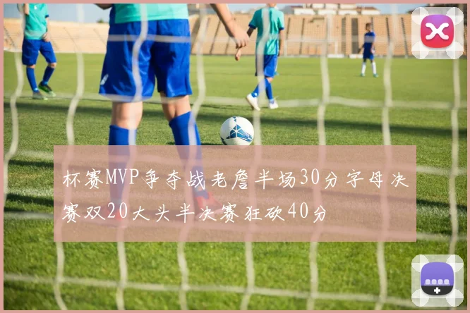 杯赛MVP争夺战老詹半场30分字母决赛双20大头半决赛狂砍40分