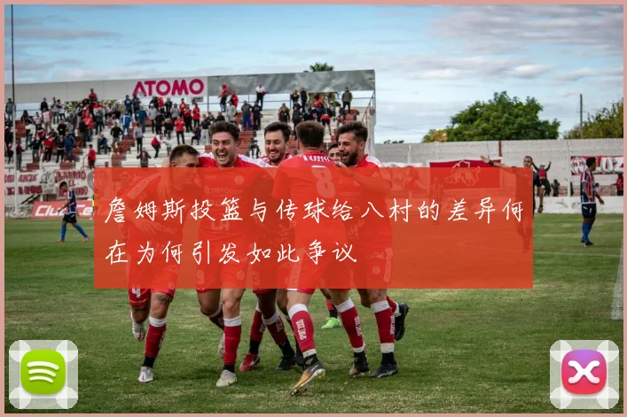 詹姆斯投篮与传球给八村的差异何在为何引发如此争议