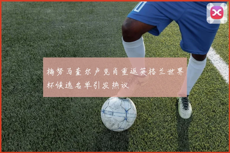 梅努马奎尔卢克肖重返英格兰世界杯候选名单引发热议