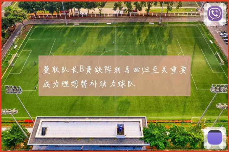 曼联队长B费缺阵利马回归至关重要成为理想替补助力球队