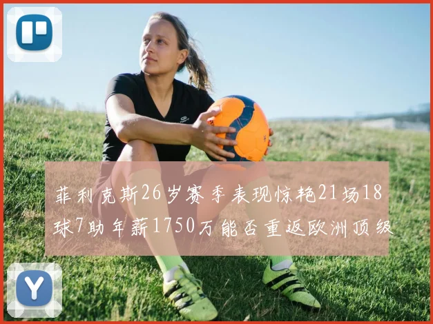 菲利克斯26岁赛季表现惊艳21场18球7助年薪1750万能否重返欧洲顶级联赛