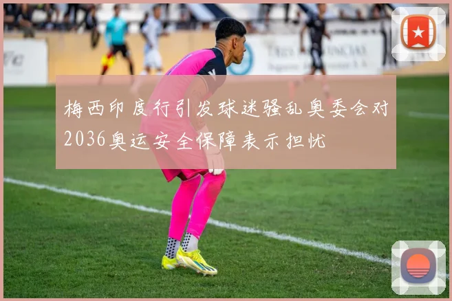 梅西印度行引发球迷骚乱奥委会对2036奥运安全保障表示担忧