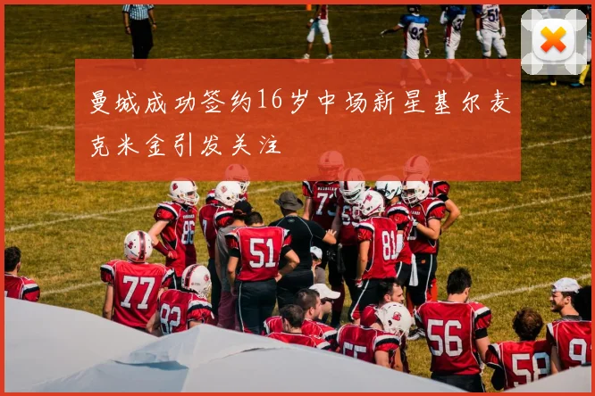 曼城成功签约16岁中场新星基尔麦克米金引发关注