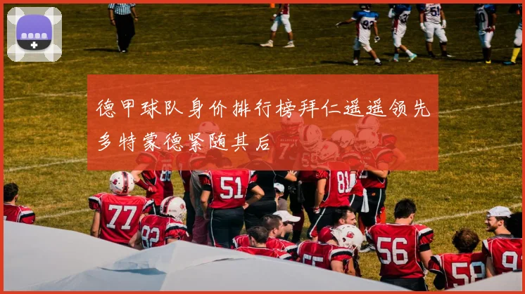德甲球队身价排行榜拜仁遥遥领先多特蒙德紧随其后