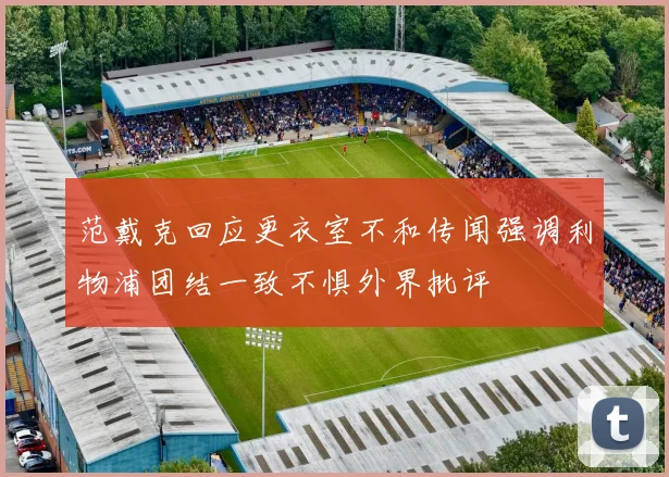范戴克回应更衣室不和传闻强调利物浦团结一致不惧外界批评