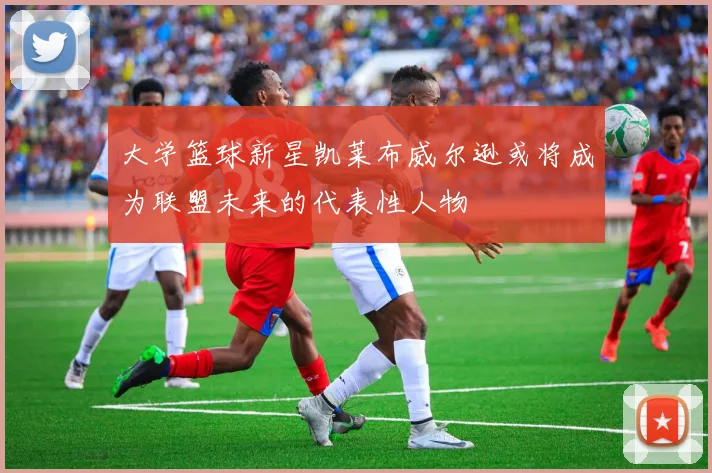 大学篮球新星凯莱布威尔逊或将成为联盟未来的代表性人物