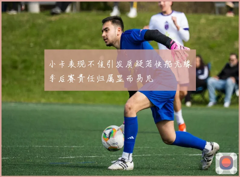 小卡表现不佳引发质疑若快船无缘季后赛责任归属显而易见