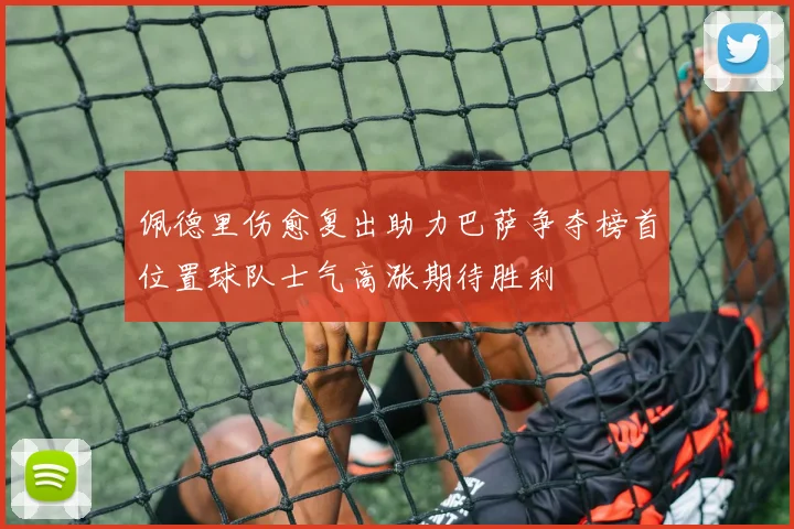 佩德里伤愈复出助力巴萨争夺榜首位置球队士气高涨期待胜利