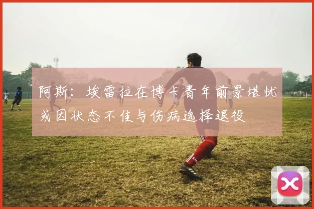 阿斯：埃雷拉在博卡青年前景堪忧或因状态不佳与伤病选择退役