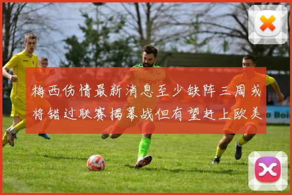梅西伤情最新消息至少缺阵三周或将错过联赛揭幕战但有望赶上欧美杯