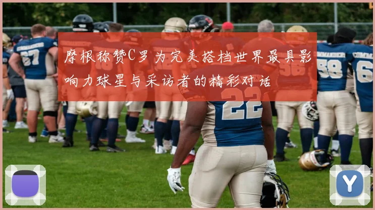 摩根称赞C罗为完美搭档世界最具影响力球星与采访者的精彩对话