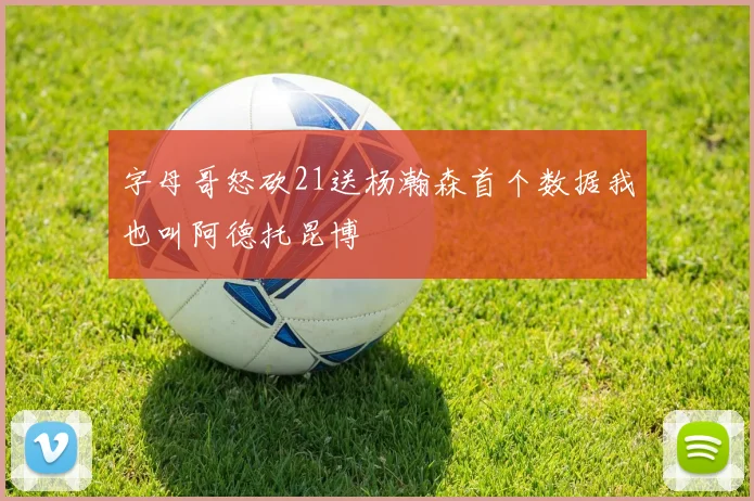 字母哥怒砍21送杨瀚森首个数据我也叫阿德托昆博