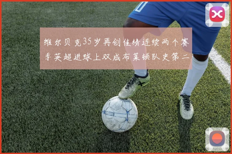 维尔贝克35岁再创佳绩连续两个赛季英超进球上双成布莱顿队史第二人