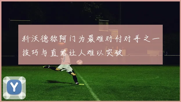 科沃德称阿门为最难对付对手之一技巧与直觉让人难以突破