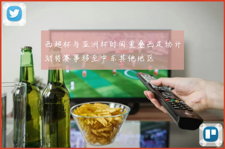 西超杯与亚洲杯时间重叠西足协计划将赛事移至中东其他地区
