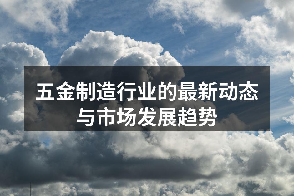 五金制造行业的最新动态与市场发展趋势